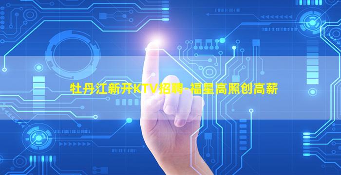 牡丹江新开KTV招聘-福星高照创高薪